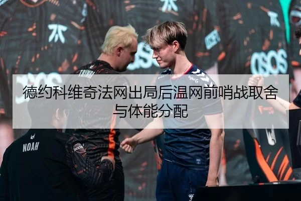 德约科维奇法网出局后温网前哨战取舍与体能分配